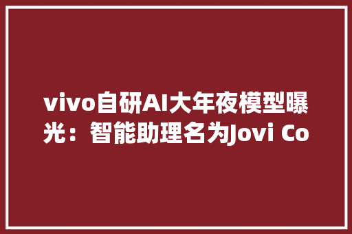 vivo自研AI大年夜模型曝光：智能助理名为Jovi Copilot