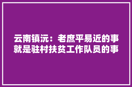 云南镇沅：老庶平易近的事就是驻村扶贫工作队员的事