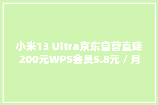 小米13 Ultra京东自营直降200元WPS会员5.8元 / 月探底