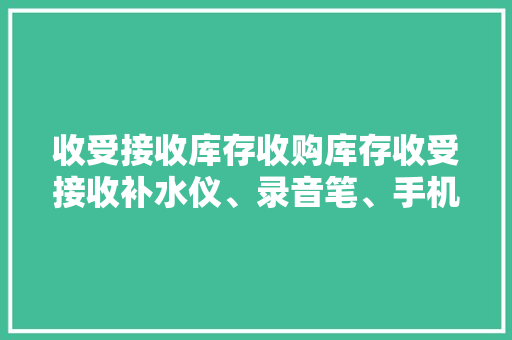 收受接收库存收购库存收受接收补水仪、录音笔、手机补光灯