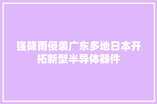 强降雨侵袭广东多地日本开拓新型半导体器件