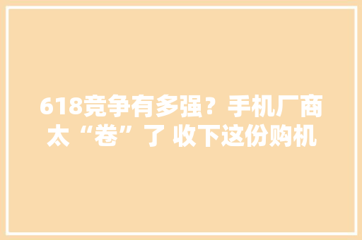 618竞争有多强？手机厂商太“卷”了 收下这份购机秘籍