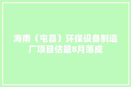 海南（屯昌）环保设备制造厂项目估量8月落成