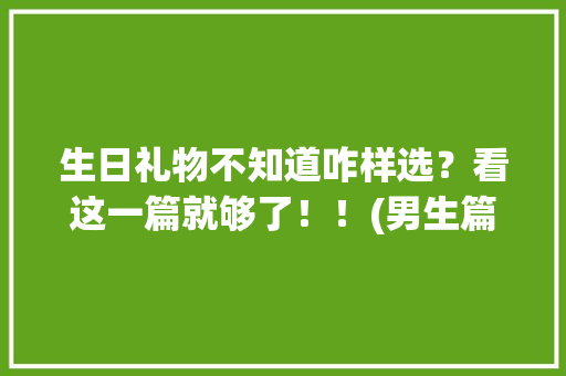 生日礼物不知道咋样选？看这一篇就够了！！(男生篇)