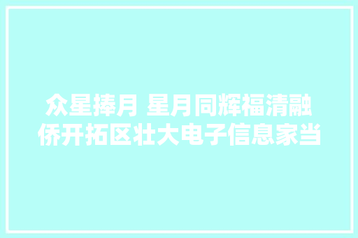 众星捧月 星月同辉福清融侨开拓区壮大电子信息家当集群不雅观察