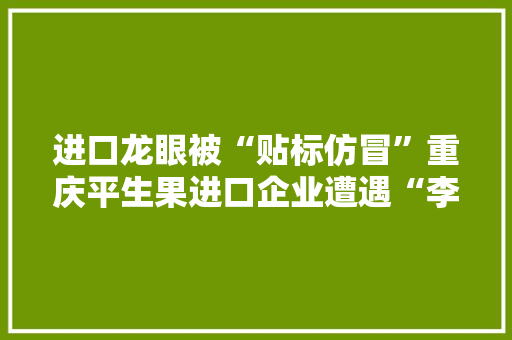 进口龙眼被“贴标仿冒”重庆平生果进口企业遭遇“李逵与李鬼”
