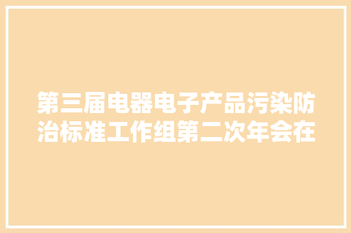 第三届电器电子产品污染防治标准工作组第二次年会在无锡召开