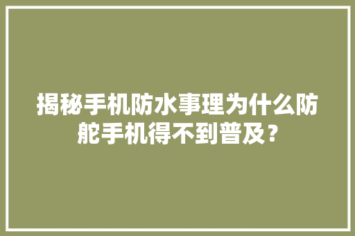 揭秘手机防水事理为什么防舵手机得不到普及？
