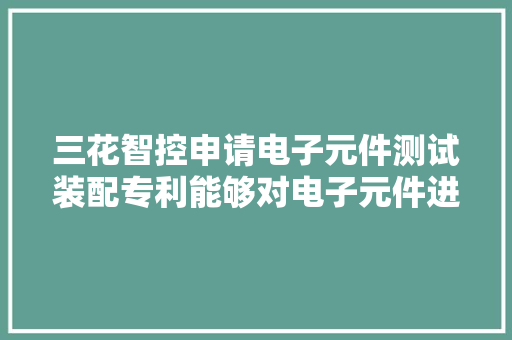 三花智控申请电子元件测试装配专利能够对电子元件进行自动检测