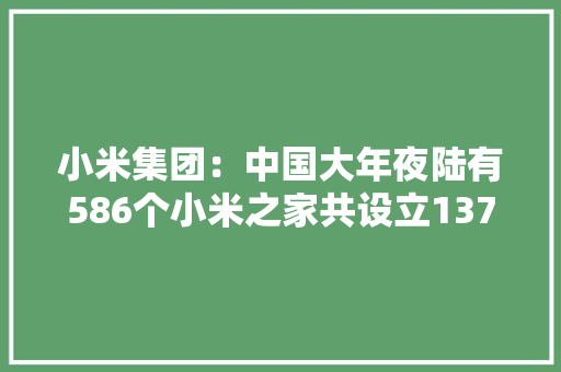 小米集团：中国大年夜陆有586个小米之家共设立1378家授权店