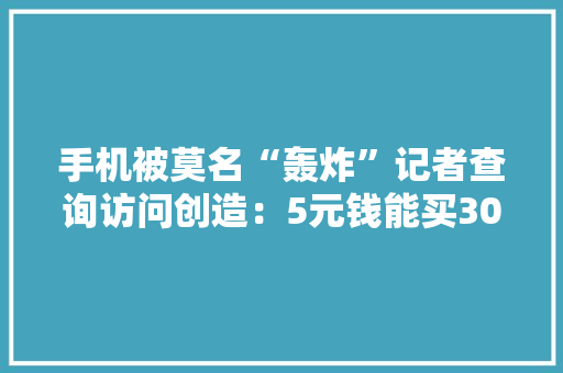 手机被莫名“轰炸”记者查询访问创造：5元钱能买300条轰炸短信
