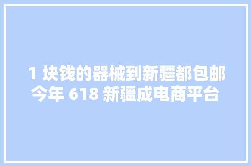 1 块钱的器械到新疆都包邮今年 618 新疆成电商平台最大年夜黑马