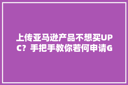上传亚马逊产品不想买UPC？手把手教你若何申请GTIN宽贷豁免