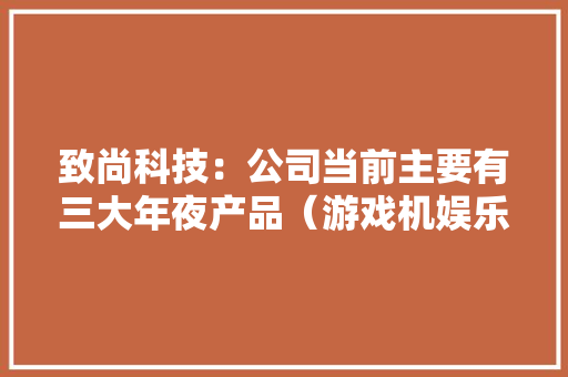 致尚科技：公司当前主要有三大年夜产品（游戏机娱乐电子、连接器和周详制造）至2024年5月20日公司的股东人数为19,509户