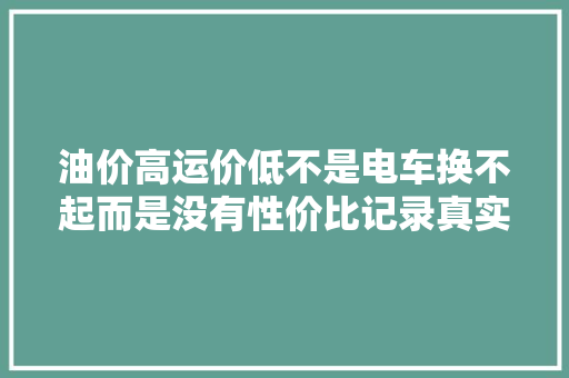 油价高运价低不是电车换不起而是没有性价比记录真实生活