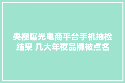 央视曝光电商平台手机抽检结果 几大年夜品牌被点名