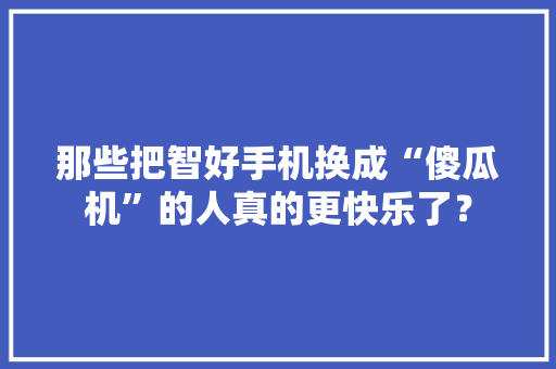 那些把智好手机换成“傻瓜机”的人真的更快乐了？