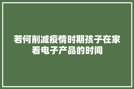 若何削减疫情时期孩子在家看电子产品的时间