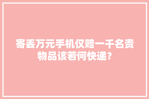 寄丢万元手机仅赔一千名贵物品该若何快递？