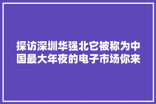 探访深圳华强北它被称为中国最大年夜的电子市场你来过这里吗？