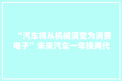 “汽车将从机械演变为消费电子”未来汽车一年换两代可行？