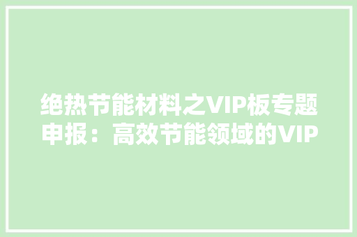 绝热节能材料之VIP板专题申报：高效节能领域的VIP