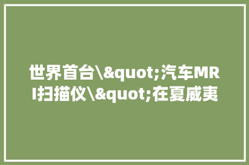 世界首台\"汽车MRI扫描仪\"在夏威夷推出 运用人工智能精准诊断汽车