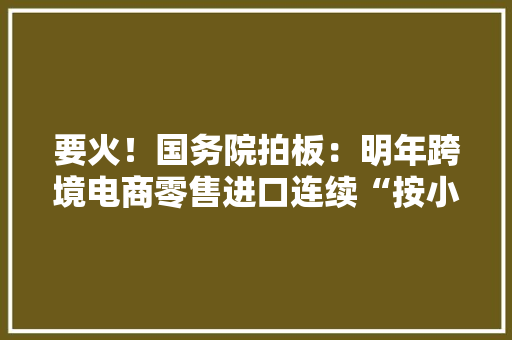 要火！国务院拍板：明年跨境电商零售进口连续“按小我物品监管”
