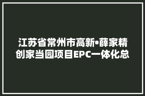 江苏省常州市高新•薛家精创家当园项目EPC一体化总承包中标结果