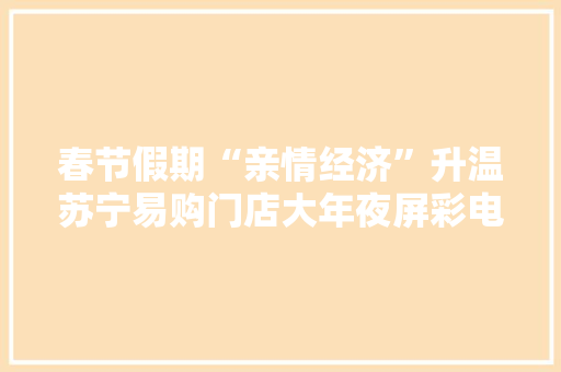 春节假期“亲情经济”升温苏宁易购门店大年夜屏彩电热销