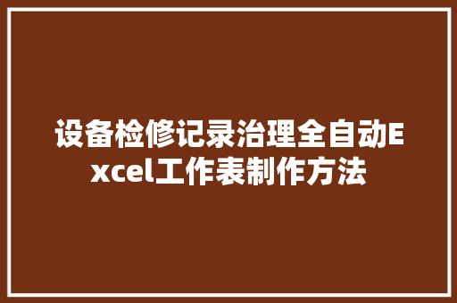 设备检修记录治理全自动Excel工作表制作方法