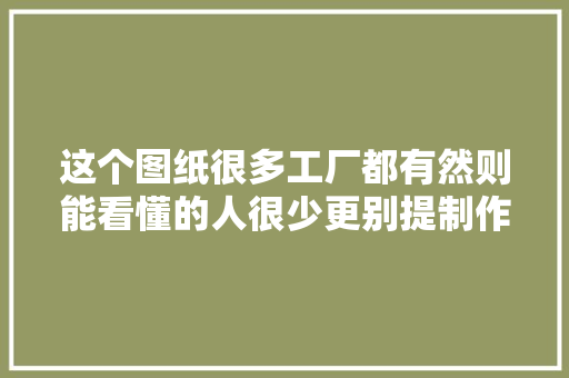 这个图纸很多工厂都有然则能看懂的人很少更别提制作了