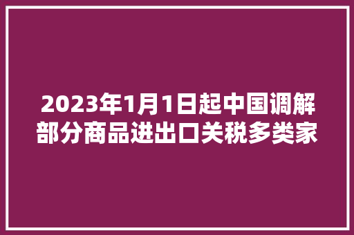 2023年1月1日起中国调解部分商品进出口关税多类家电及零部件在列