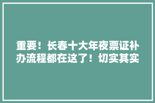 重要！长春十大年夜票证补办流程都在这了！切实其实太实用了！
