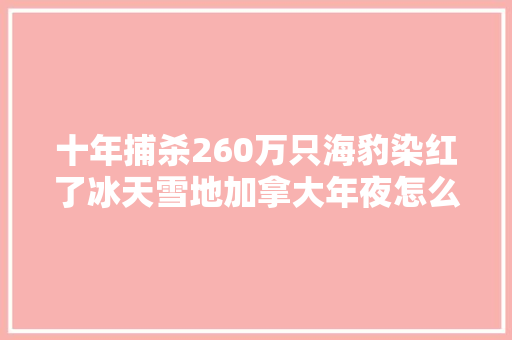 十年捕杀260万只海豹染红了冰天雪地加拿大年夜怎么会如斯残酷？