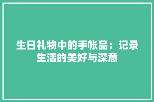 生日礼物中的手帐品：记录生活的美好与深意