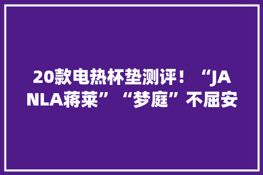 20款电热杯垫测评！“JANLA蒋莱”“梦庭”不屈安