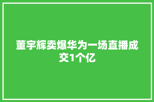 董宇辉卖爆华为一场直播成交1个亿