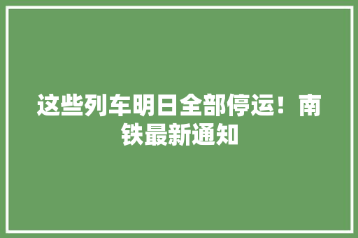 这些列车明日全部停运！南铁最新通知