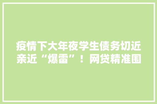 疫情下大年夜学生债务切近亲近“爆雷”！网贷精准围猎校园成了“收割场”