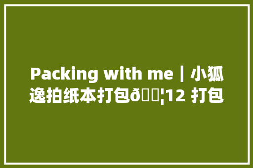 Packing with me｜小狐逸拍纸本打包📦12 打包视频