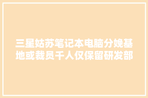 三星姑苏笔记本电脑分娩基地或裁员千人仅保留研发部门