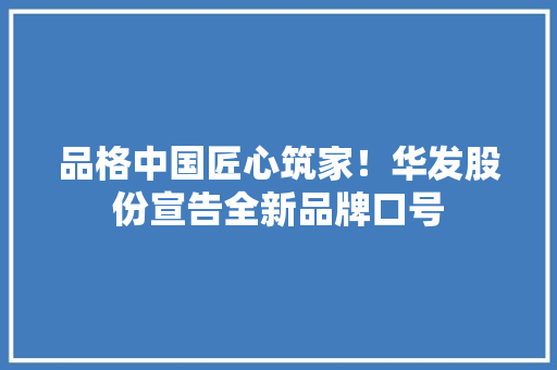 品格中国匠心筑家！华发股份宣告全新品牌口号