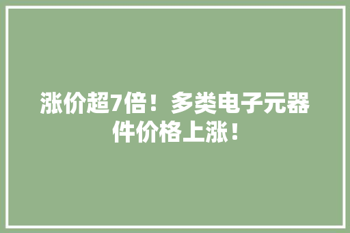 涨价超7倍！多类电子元器件价格上涨！