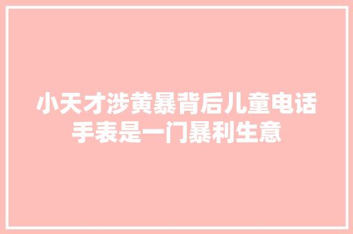 小天才涉黄暴背后儿童电话手表是一门暴利生意