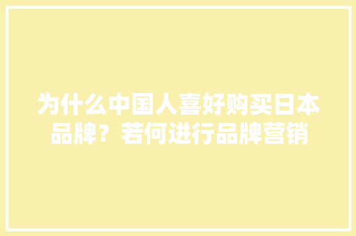 为什么中国人喜好购买日本品牌？若何进行品牌营销