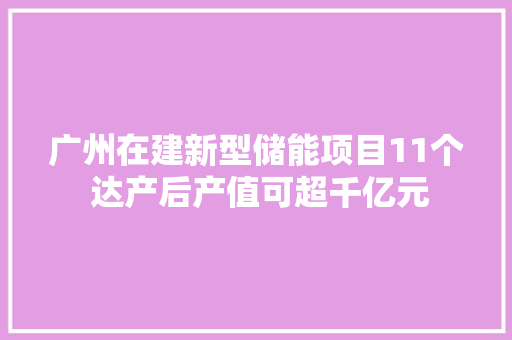 广州在建新型储能项目11个 达产后产值可超千亿元