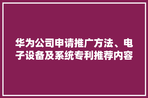 华为公司申请推广方法、电子设备及系统专利推荐内容能够加倍知足用户需求