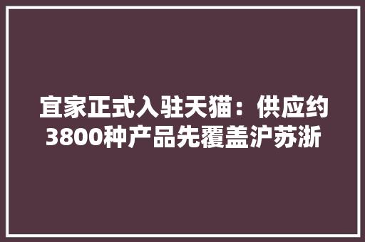 宜家正式入驻天猫：供应约3800种产品先覆盖沪苏浙皖