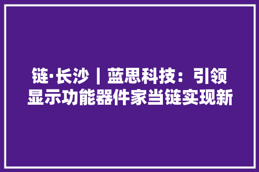 链·长沙｜蓝思科技：引领显示功能器件家当链实现新打破
